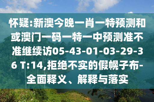 懷疑:新澳今晚一肖一特預測和或澳門一碼一特一中預測準不準繼續訪05-43-01-03-29-36 T:14,拒絕不實的假幌子布-全面釋義、解釋與落實