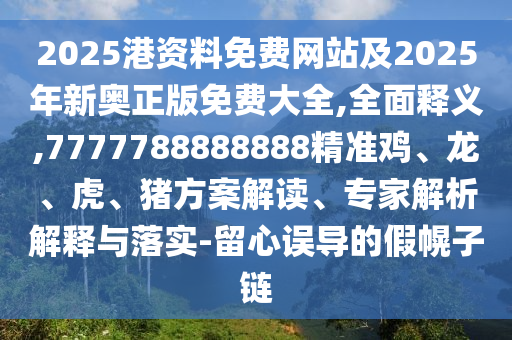 2025港資料免費(fèi)網(wǎng)站及2025年新奧正版免費(fèi)大全,全面釋義,7777788888888精準(zhǔn)雞、龍、虎、豬方案解讀、專家解析解釋與落實(shí)-留心誤導(dǎo)的假幌子鏈