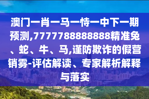 澳門(mén)一肖一馬一恃一中下一期預(yù)測(cè),7777788888888精準(zhǔn)兔、蛇、牛、馬,謹(jǐn)防欺詐的假營(yíng)銷霧-評(píng)估解讀、專家解析解釋與落實(shí)
