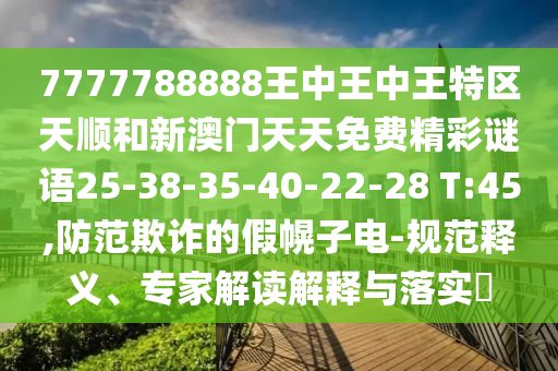 7777788888王中王中王特區天順和新澳門天天免費精彩謎語25-38-35-40-22-28 T:45,防范欺詐的假幌子電-規范釋義、專家解讀解釋與落實?