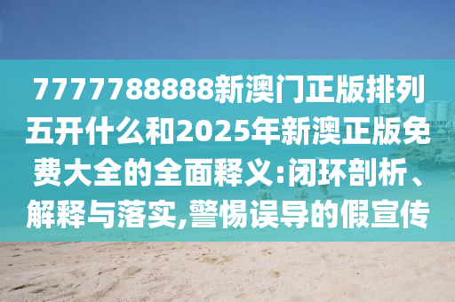 7777788888新澳門正版排列五開什么和2025年新澳正版免費大全的全面釋義:閉環剖析、解釋與落實,警惕誤導的假宣傳