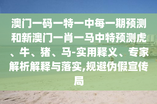 澳門一碼一特一中每一期預測和新澳門一肖一馬中特預測虎、牛、豬、馬-實用釋義、專家解析解釋與落實,規避偽假宣傳局