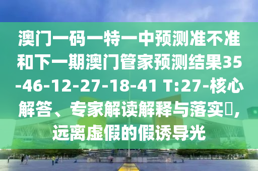 澳門一碼一特一中預測準不準和下一期澳門管家預測結果35-46-12-27-18-41 T:27-核心解答、專家解讀解釋與落實?,遠離虛假的假誘導光
