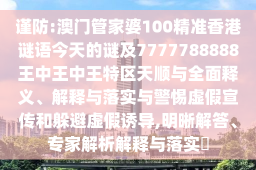 謹防:澳門管家婆100精準香港謎語今天的謎及7777788888王中王中王特區天順與全面釋義、解釋與落實與警惕虛假宣傳和躲避虛假誘導,明晰解答、專家解析解釋與落實?