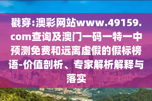 戳穿:澳彩網站www.49159.соm查詢及澳門一碼一特一中預測免費和遠離虛假的假標榜語-價值剖析、專家解析解釋與落實