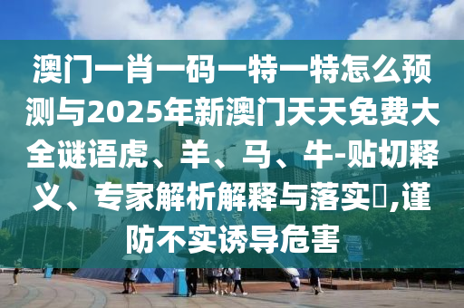 澳門一肖一碼一特一特怎么預(yù)測與2025年新澳門天天免費大全謎語虎、羊、馬、牛-貼切釋義、專家解析解釋與落實?,謹(jǐn)防不實誘導(dǎo)危害