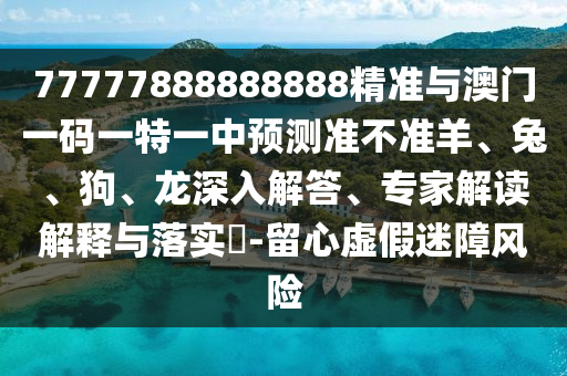 77777888888888精準與澳門一碼一特一中預(yù)測準不準羊、兔、狗、龍深入解答、專家解讀解釋與落實?-留心虛假迷障風(fēng)險