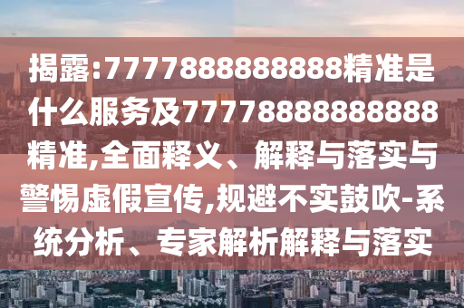 揭露:7777888888888精準是什么服務及77778888888888精準,全面釋義、解釋與落實與警惕虛假宣傳,規避不實鼓吹-系統分析、專家解析解釋與落實