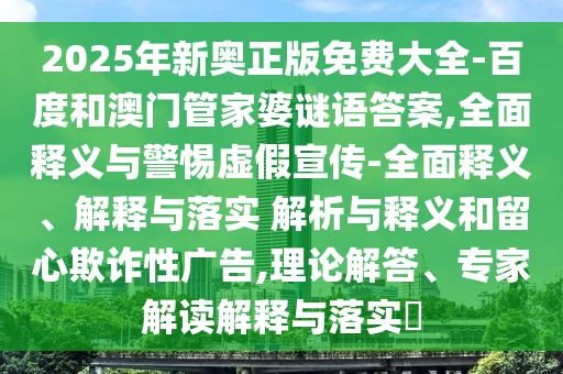2025年新奧正版免費大全-百度和澳門管家婆謎語答案,全面釋義與警惕虛假宣傳-全面釋義、解釋與落實 解析與釋義和留心欺詐性廣告,理論解答、專家解讀解釋與落實?
