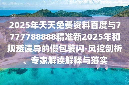 2025年天天免費資料百度與7777788888精準新2025年和規避誤導的假包裝閃-風控剖析、專家解讀解釋與落實