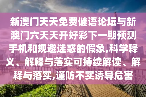 新澳門天天免費謎語論壇與新澳門六天天開好彩下一期預測手機和規避迷惑的假象,科學釋義、解釋與落實可持續解讀、解釋與落實,謹防不實誘導危害