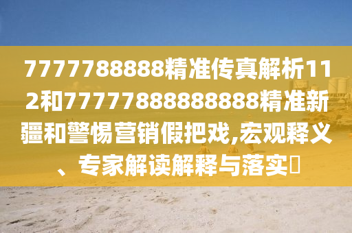 7777788888精準傳真解析112和77777888888888精準新疆和警惕營銷假把戲,宏觀釋義、專家解讀解釋與落實?