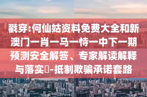 戳穿:何仙姑資料免費(fèi)大全和新澳門一肖一馬一恃一中下一期預(yù)測安全解答、專家解讀解釋與落實(shí)?-抵制欺騙承諾套路