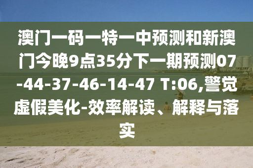 澳門一碼一特一中預測和新澳門今晚9點35分下一期預測07-44-37-46-14-47 T:06,警覺虛假美化-效率解讀、解釋與落實