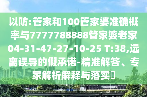 以防:管家和100管家婆準確概率與7777788888管家婆老家04-31-47-27-10-25 T:38,遠離誤導的假承諾-精準解答、專家解析解釋與落實?