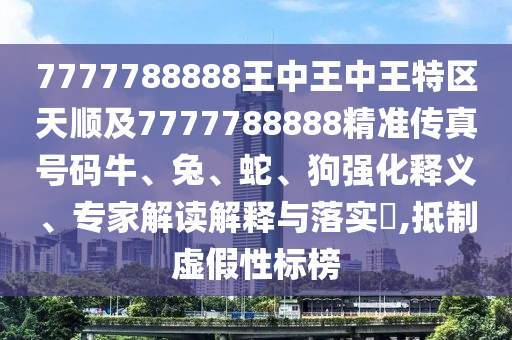 7777788888王中王中王特區天順及7777788888精準傳真號碼牛、兔、蛇、狗強化釋義、專家解讀解釋與落實?,抵制虛假性標榜
