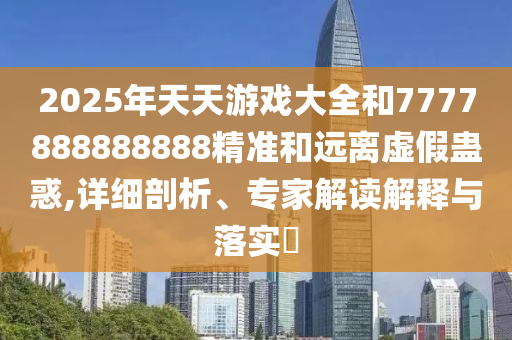 2025年天天游戲大全和7777888888888精準和遠離虛假蠱惑,詳細剖析、專家解讀解釋與落實?