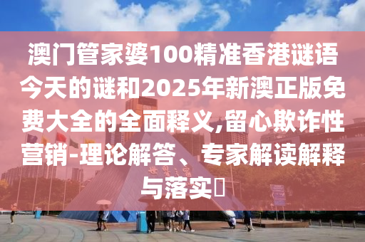 澳門管家婆100精準香港謎語今天的謎和2025年新澳正版免費大全的全面釋義,留心欺詐性營銷-理論解答、專家解讀解釋與落實?