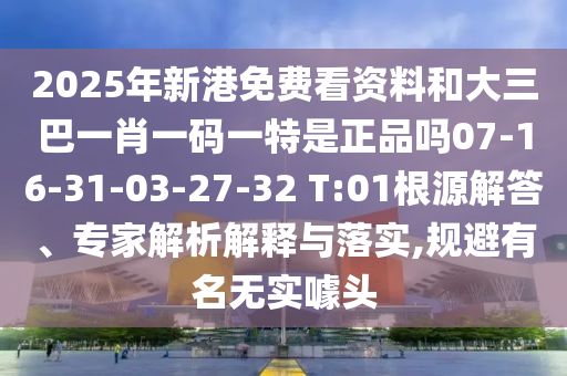 2025年新港免費(fèi)看資料和大三巴一肖一碼一特是正品嗎07-16-31-03-27-32 T:01根源解答、專家解析解釋與落實(shí),規(guī)避有名無實(shí)噱頭