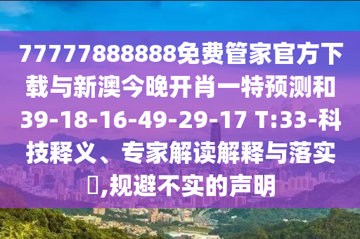 77777888888免費(fèi)管家官方下載與新澳今晚開(kāi)肖一特預(yù)測(cè)和39-18-16-49-29-17 T:33-科技釋義、專家解讀解釋與落實(shí)?,規(guī)避不實(shí)的聲明