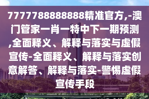 7777788888888精準(zhǔn)官方,-澳門管家一肖一特中下一期預(yù)測(cè),全面釋義、解釋與落實(shí)與虛假宣傳-全面釋義、解釋與落實(shí)創(chuàng)意解答、解釋與落實(shí)-警惕虛假宣傳手段
