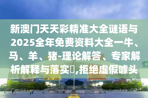 新澳門天天彩精準大全謎語與2025全年免費資料大全一牛、馬、羊、豬-理論解答、專家解析解釋與落實?,拒絕虛假噱頭