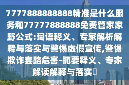 7777888888888精準是什么服務和77777888888免費管家家野公式:詞語釋義、專家解析解釋與落實與警惕虛假宣傳,警惕欺詐套路危害-扼要釋義、專家解讀解釋與落實?