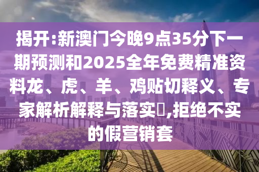 揭開:新澳門今晚9點(diǎn)35分下一期預(yù)測和2025全年免費(fèi)精準(zhǔn)資料龍、虎、羊、雞貼切釋義、專家解析解釋與落實(shí)?,拒絕不實(shí)的假營銷套