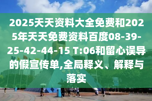 2025天天資料大全免費和2025年天天免費資料百度08-39-25-42-44-15 T:06和留心誤導的假宣傳單,全局釋義、解釋與落實