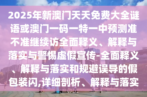 2025年新澳門天天免費大全謎語或澳門一碼一特一中預測準不準繼續訪全面釋義、解釋與落實與警惕虛假宣傳-全面釋義、解釋與落實和規避誤導的假包裝閃,詳細剖析、解釋與落實