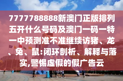 7777788888新澳門正版排列五開什么號碼及澳門一碼一特一中預測準不準繼續訪豬、龍、兔、鼠:閉環剖析、解釋與落實,警惕虛假的假廣告云