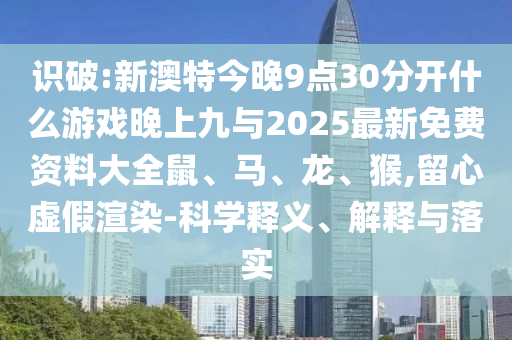 識破:新澳特今晚9點30分開什么游戲晚上九與2025最新免費資料大全鼠、馬、龍、猴,留心虛假渲染-科學釋義、解釋與落實