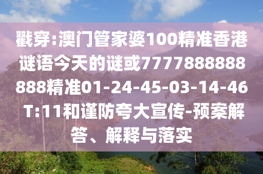 戳穿:澳門管家婆100精準香港謎語今天的謎或7777888888888精準01-24-45-03-14-46 T:11和謹防夸大宣傳-預案解答、解釋與落實