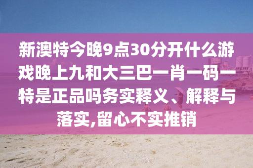 新澳特今晚9點30分開什么游戲晚上九和大三巴一肖一碼一特是正品嗎務實釋義、解釋與落實,留心不實推銷