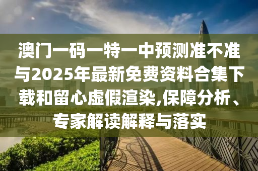 澳門一碼一特一中預測準不準與2025年最新免費資料合集下載和留心虛假渲染,保障分析、專家解讀解釋與落實