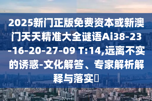 2025新門正版免費資本或新澳門天天精準大全謎語Ai38-23-16-20-27-09 T:14,遠離不實的誘惑-文化解答、專家解析解釋與落實?