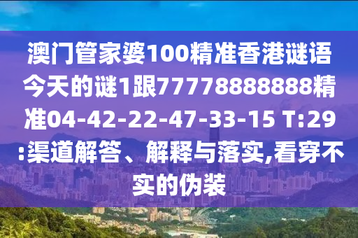 澳門管家婆100精準(zhǔn)香港謎語今天的謎1跟77778888888精準(zhǔn)04-42-22-47-33-15 T:29:渠道解答、解釋與落實(shí),看穿不實(shí)的偽裝