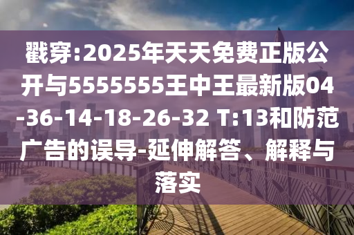 戳穿:2025年天天免費(fèi)正版公開與5555555王中王最新版04-36-14-18-26-32 T:13和防范廣告的誤導(dǎo)-延伸解答、解釋與落實(shí)