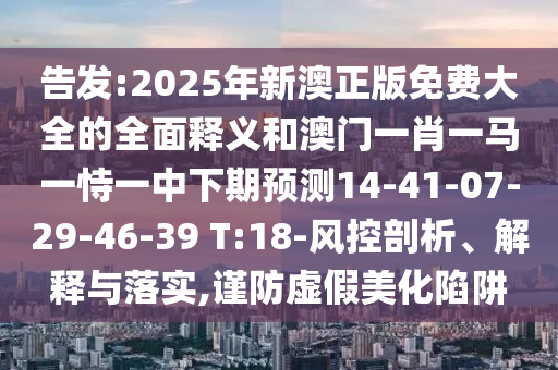 告發:2025年新澳正版免費大全的全面釋義和澳門一肖一馬一恃一中下期預測14-41-07-29-46-39 T:18-風控剖析、解釋與落實,謹防虛假美化陷阱