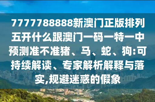 7777788888新澳門正版排列五開什么跟澳門一碼一特一中預測準不準豬、馬、蛇、狗:可持續解讀、專家解析解釋與落實,規避迷惑的假象