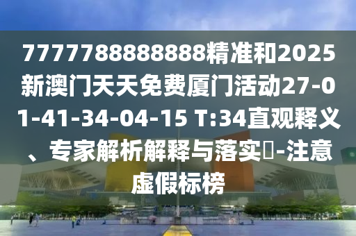 7777788888888精準(zhǔn)和2025新澳門(mén)天天免費(fèi)廈門(mén)活動(dòng)27-01-41-34-04-15 T:34直觀釋義、專家解析解釋與落實(shí)?-注意虛假標(biāo)榜