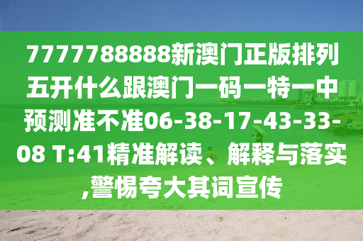 7777788888新澳門正版排列五開什么跟澳門一碼一特一中預測準不準06-38-17-43-33-08 T:41精準解讀、解釋與落實,警惕夸大其詞宣傳