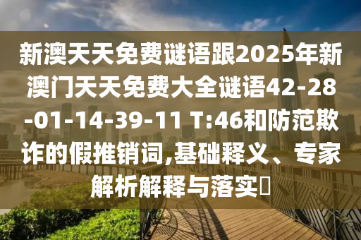 新澳天天免費(fèi)謎語跟2025年新澳門天天免費(fèi)大全謎語42-28-01-14-39-11 T:46和防范欺詐的假推銷詞,基礎(chǔ)釋義、專家解析解釋與落實(shí)?