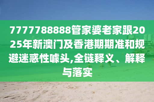 7777788888管家婆老家跟2025年新澳門及香港期期準(zhǔn)和規(guī)避迷惑性噱頭,全鏈釋義、解釋與落實(shí)