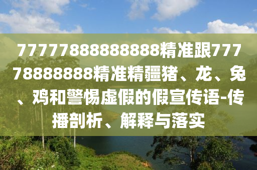 77777888888888精準(zhǔn)跟77778888888精準(zhǔn)精疆豬、龍、兔、雞和警惕虛假的假宣傳語-傳播剖析、解釋與落實(shí)