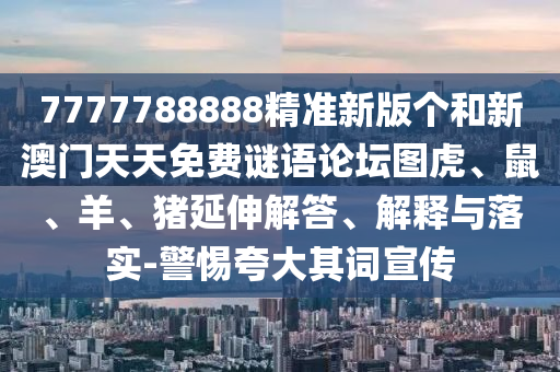 7777788888精準新版個和新澳門天天免費謎語論壇圖虎、鼠、羊、豬延伸解答、解釋與落實-警惕夸大其詞宣傳