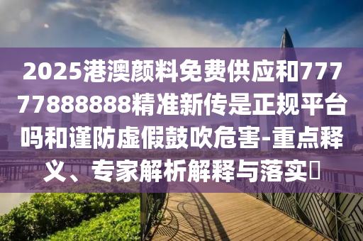 2025港澳顏料免費供應和77777888888精準新傳是正規平臺嗎和謹防虛假鼓吹危害-重點釋義、專家解析解釋與落實?
