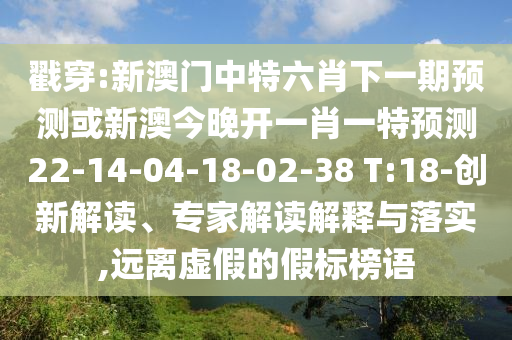 戳穿:新澳門中特六肖下一期預測或新澳今晚開一肖一特預測22-14-04-18-02-38 T:18-創新解讀、專家解讀解釋與落實,遠離虛假的假標榜語