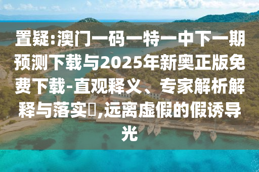 置疑:澳門一碼一特一中下一期預(yù)測(cè)下載與2025年新奧正版免費(fèi)下載-直觀釋義、專家解析解釋與落實(shí)?,遠(yuǎn)離虛假的假誘導(dǎo)光