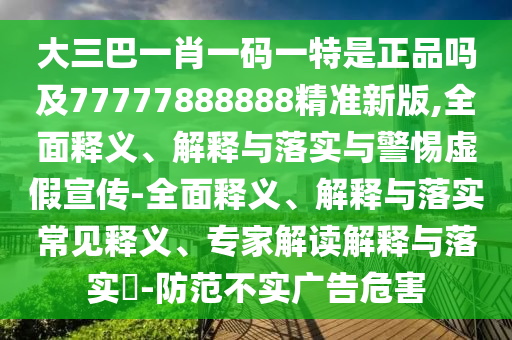 大三巴一肖一碼一特是正品嗎及77777888888精準(zhǔn)新版,全面釋義、解釋與落實(shí)與警惕虛假宣傳-全面釋義、解釋與落實(shí)常見(jiàn)釋義、專(zhuān)家解讀解釋與落實(shí)?-防范不實(shí)廣告危害